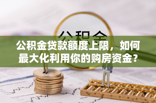 奉新公积金贷款额度上限，如何最大化利用你的购房资金？