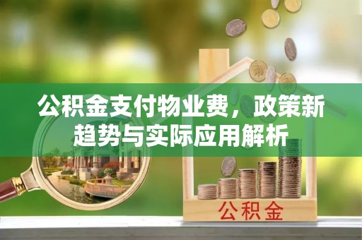 奉新公积金支付物业费，政策新趋势与实际应用解析