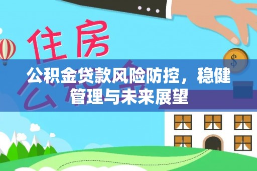 奉新公积金贷款风险防控，稳健管理与未来展望