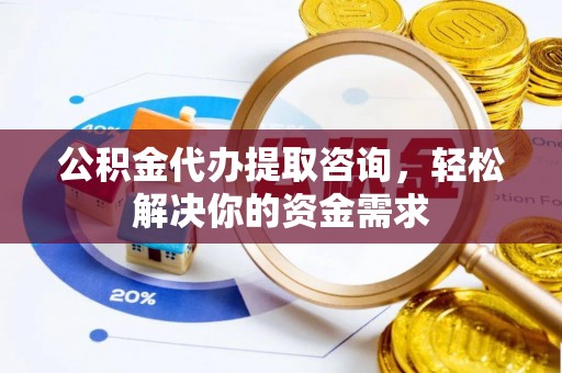 奉新公积金代办提取咨询，轻松解决你的资金需求
