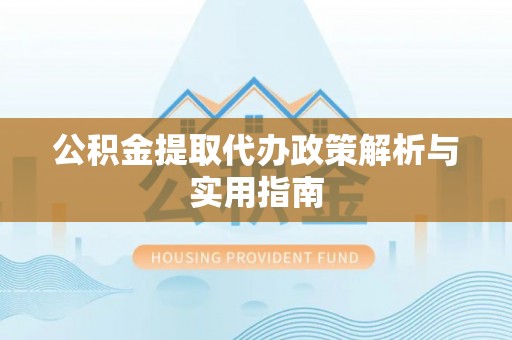 奉新公积金提取代办政策解析与实用指南