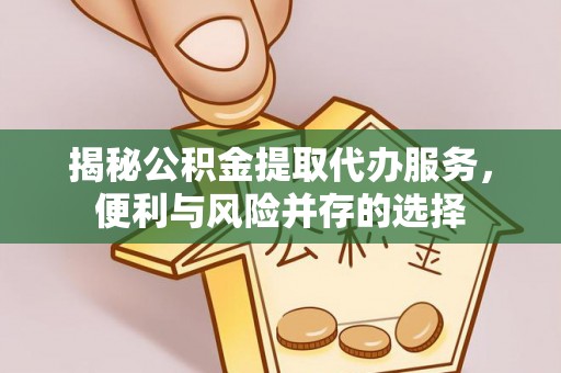 奉新揭秘公积金提取代办服务，便利与风险并存的选择