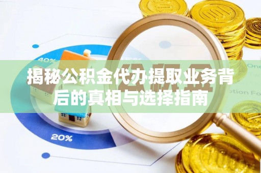 奉新揭秘公积金代办提取业务背后的真相与选择指南