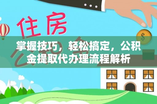 奉新掌握技巧，轻松搞定，公积金提取代办理流程解析
