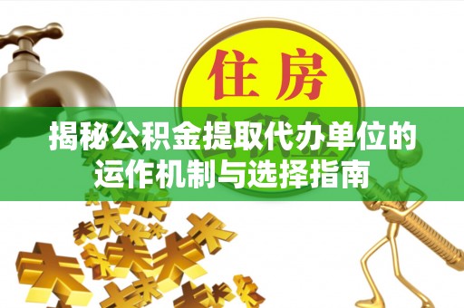 奉新揭秘公积金提取代办单位的运作机制与选择指南