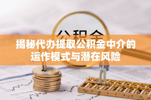 奉新揭秘代办提取公积金中介的运作模式与潜在风险