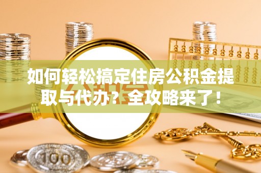 奉新如何轻松搞定住房公积金提取与代办？全攻略来了！