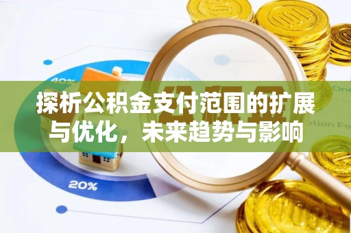 奉新探析公积金支付范围的扩展与优化，未来趋势与影响
