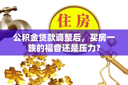 奉新公积金贷款调整后，买房一族的福音还是压力？