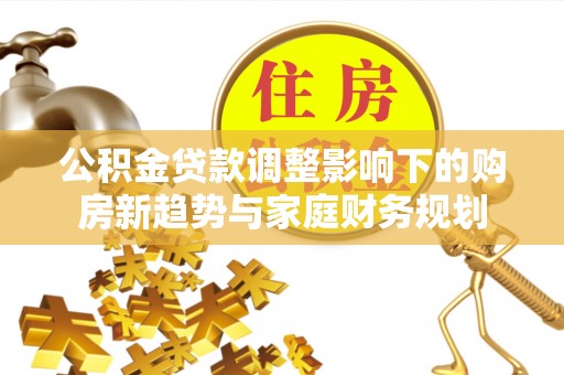 奉新公积金贷款调整影响下的购房新趋势与家庭财务规划