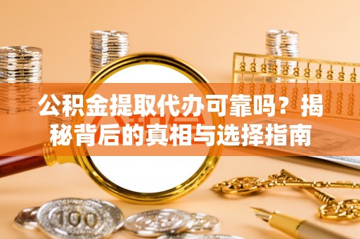 奉新公积金提取代办可靠吗？揭秘背后的真相与选择指南