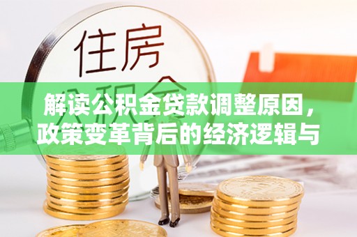 奉新解读公积金贷款调整原因，政策变革背后的经济逻辑与民生影响