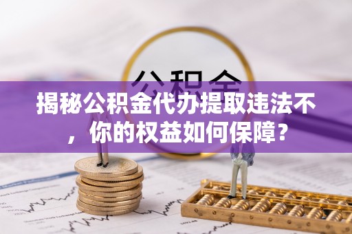奉新揭秘公积金代办提取违法不，你的权益如何保障？